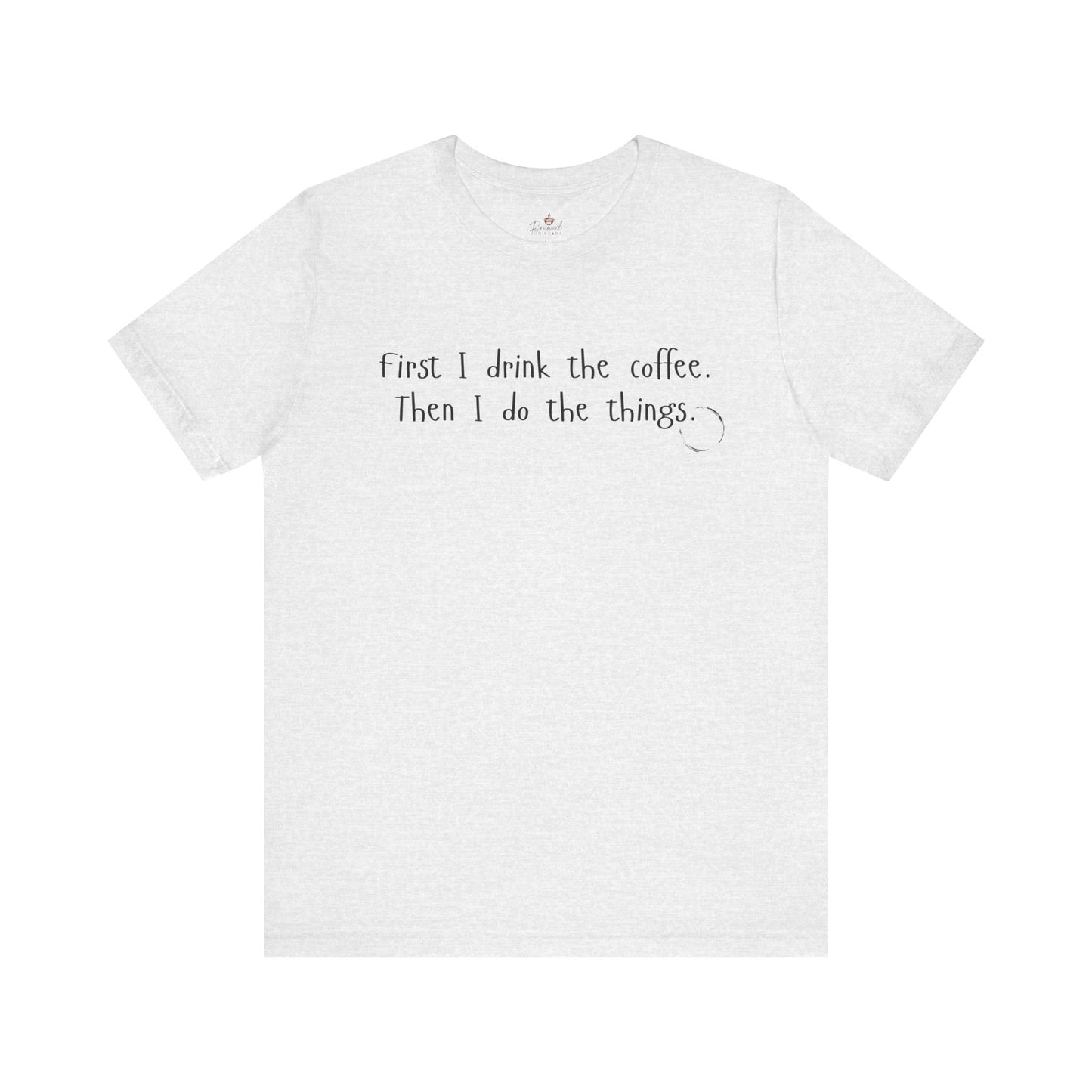 First I Drink The Coffee. Then I Do The Things. T-Shirt