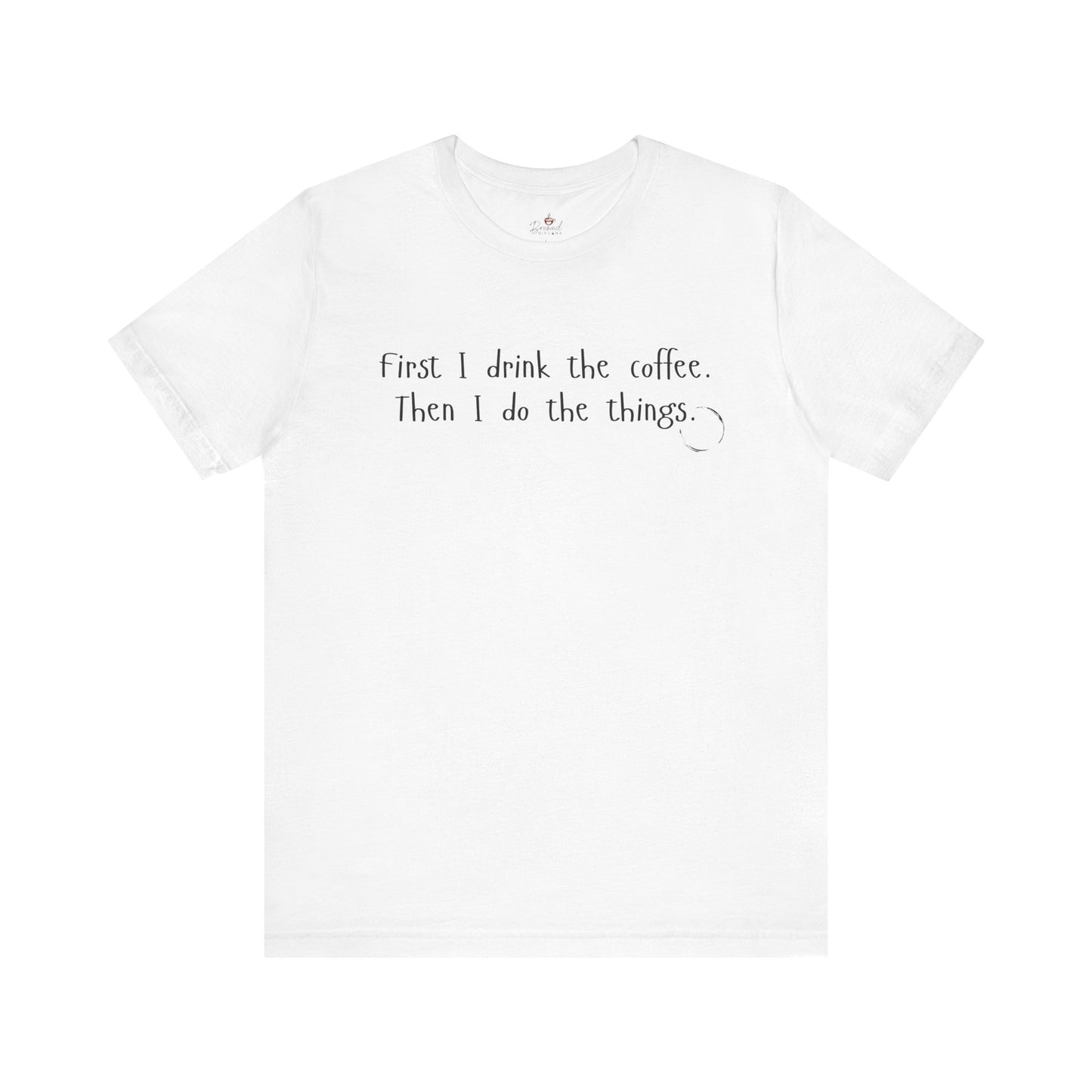 First I Drink The Coffee. Then I Do The Things. T-Shirt