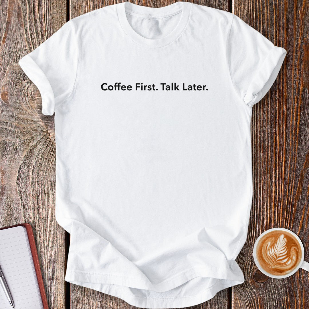 Coffee First. Talk Later. T-Shirt