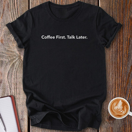 Coffee First. Talk Later. T-Shirt