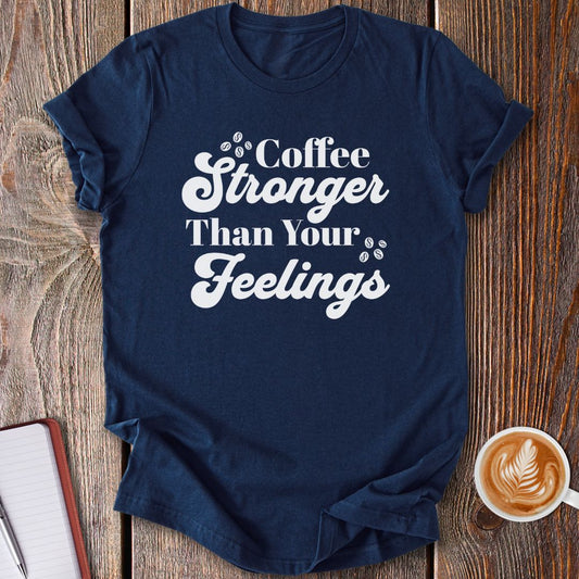 Coffee Stronger Than Your Feelings T-Shirt